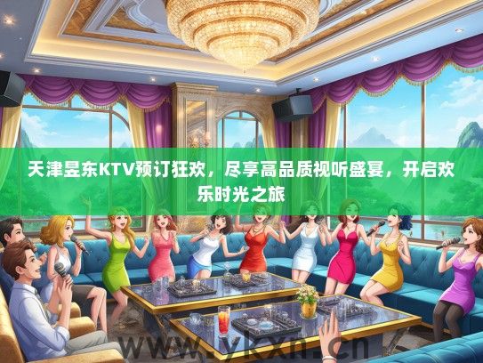 天津昱东KTV预订狂欢，尽享高品质视听盛宴，开启欢乐时光之旅
