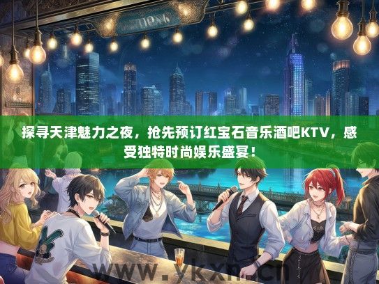 探寻天津魅力之夜，抢先预订红宝石音乐酒吧KTV，感受独特时尚娱乐盛宴！