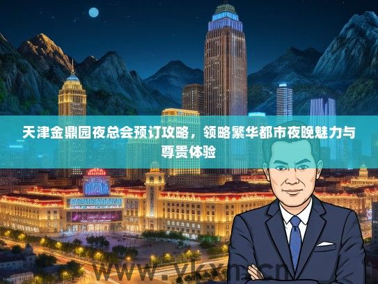 天津金鼎园夜总会预订攻略，领略繁华都市夜晚魅力与尊贵体验