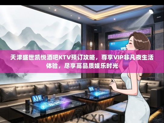 天津盛世凯悦酒吧KTV预订攻略，尊享VIP非凡夜生活体验，尽享高品质娱乐时光