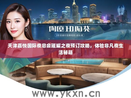 天津嘉悦国际夜总会璀璨之夜预订攻略，体验非凡夜生活秘籍