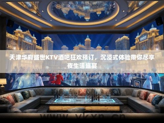 天津华府盛世KTV酒吧狂欢预订，沉浸式体验带你尽享夜生活盛宴
