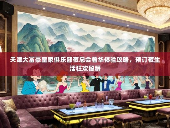 天津大富豪皇家俱乐部夜总会奢华体验攻略，预订夜生活狂欢秘籍