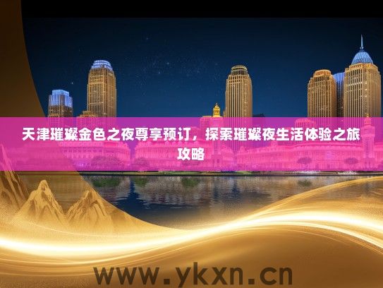 天津璀璨金色之夜尊享预订，探索璀璨夜生活体验之旅攻略