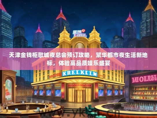 天津金钱柜歌城夜总会预订攻略，繁华都市夜生活新地标，体验高品质娱乐盛宴