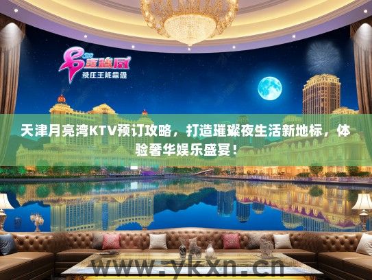 天津月亮湾KTV预订攻略，打造璀璨夜生活新地标，体验奢华娱乐盛宴！