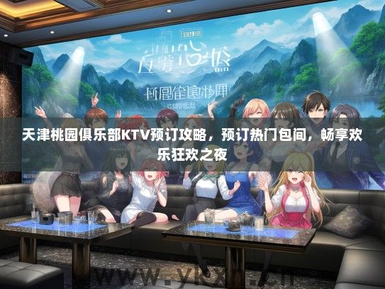 天津桃园俱乐部KTV预订攻略，预订热门包间，畅享欢乐狂欢之夜