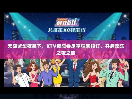 天津繁华夜幕下，KTV夜总会尽享独家预订，开启欢乐之夜之旅