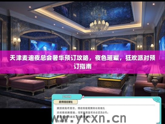 天津麦迪夜总会奢华预订攻略，夜色璀璨，狂欢派对预订指南