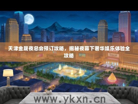 天津金晟夜总会预订攻略，揭秘夜幕下奢华娱乐体验全攻略