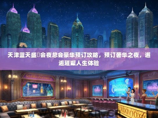 天津蓝天盛筳会夜总会豪华预订攻略，预订奢华之夜，邂逅璀璨人生体验