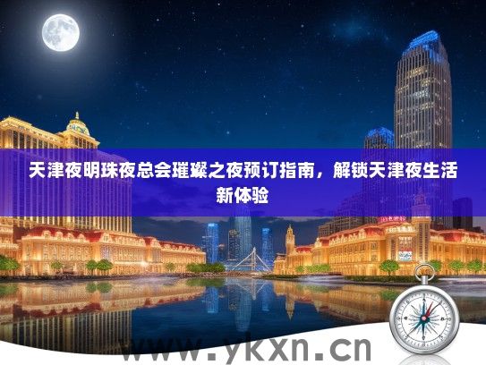 天津夜明珠夜总会璀璨之夜预订指南，解锁天津夜生活新体验
