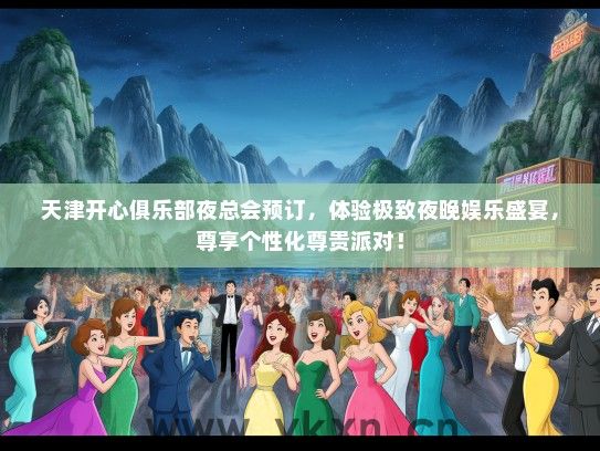 天津开心俱乐部夜总会预订，体验极致夜晚娱乐盛宴，尊享个性化尊贵派对！