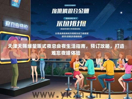 天津天赐缘量贩式夜总会夜生活指南，预订攻略，打造难忘夜娱体验