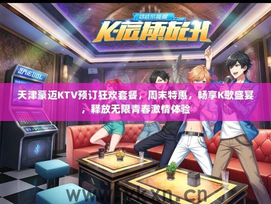天津豪迈KTV预订狂欢套餐，周末特惠，畅享K歌盛宴，释放无限青春激情体验