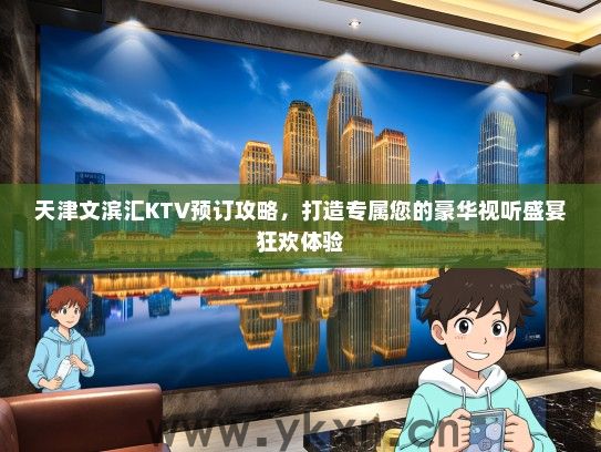 天津文滨汇KTV预订攻略，打造专属您的豪华视听盛宴狂欢体验