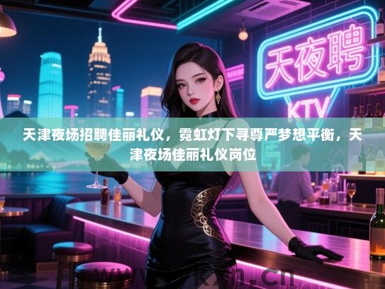 天津夜场招聘佳丽礼仪，霓虹灯下寻尊严梦想平衡，天津夜场佳丽礼仪岗位